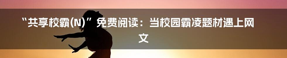 “共享校霸(N)”免费阅读:当校园霸凌题材遇上网文