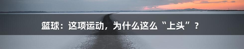 篮球：这项运动，为什么这么“上头”？