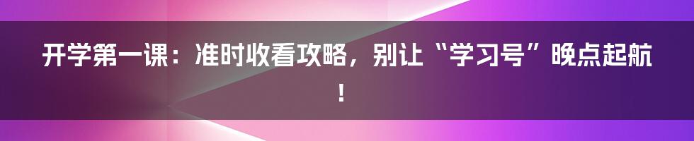 开学第一课：准时收看攻略，别让“学习号”晚点起航！