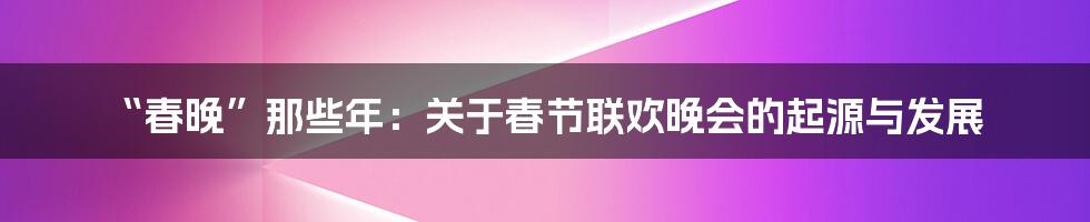 “春晚”那些年：关于春节联欢晚会的起源与发展