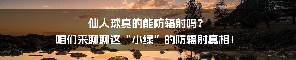 仙人球真的能防辐射吗？ 咱们来聊聊这“小绿”的防辐射真相！