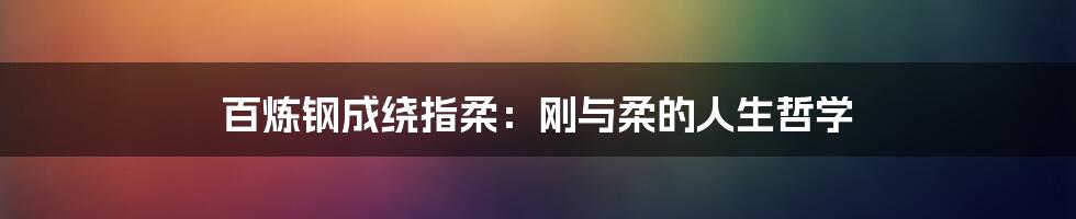 百炼钢成绕指柔:刚与柔的人生哲学