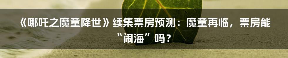 《哪吒之魔童降世》续集票房预测:魔童再临,票房能“闹海”吗?
