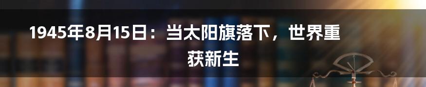 1945年8月15日：当太阳旗落下，世界重获新生