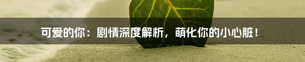 可爱的你：剧情深度解析，萌化你的小心脏！
