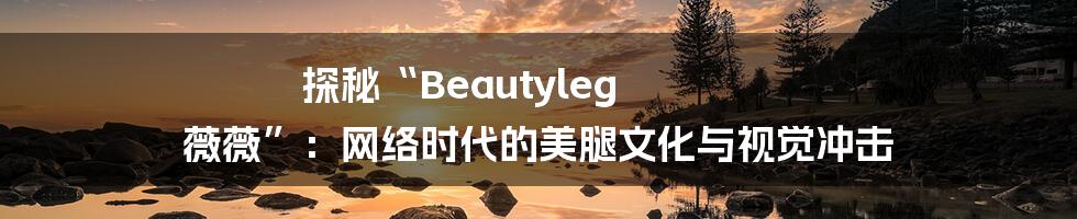 探秘“Beautyleg 薇薇”:网络时代的美腿文化与视觉冲击