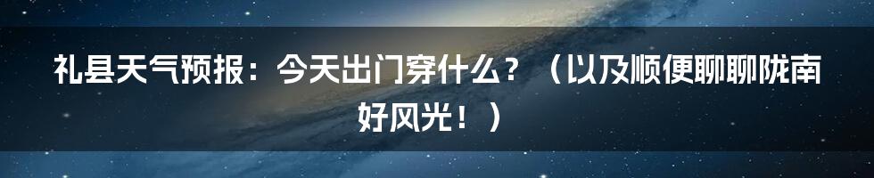 礼县天气预报：今天出门穿什么？（以及顺便聊聊陇南好风光！）