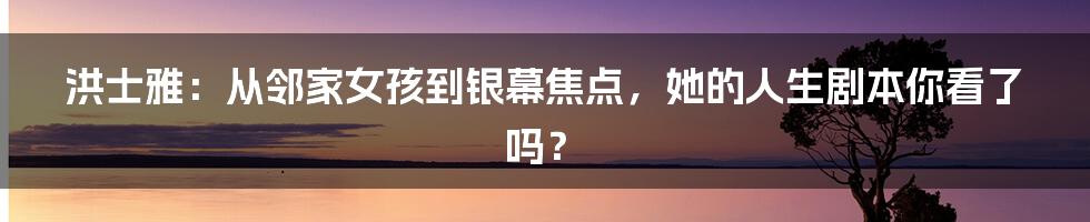 洪士雅：从邻家女孩到银幕焦点，她的人生剧本你看了吗？