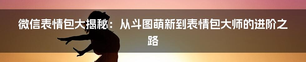 微信表情包大揭秘:从斗图萌新到表情包大师的进阶之路