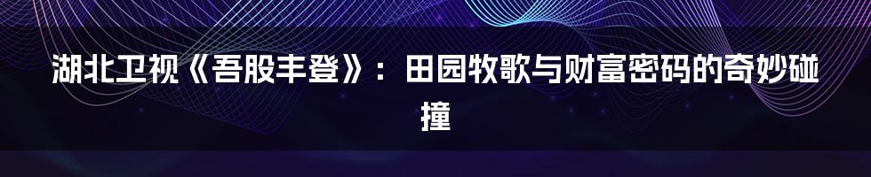 湖北卫视《吾股丰登》:田园牧歌与财富密码的奇妙碰撞