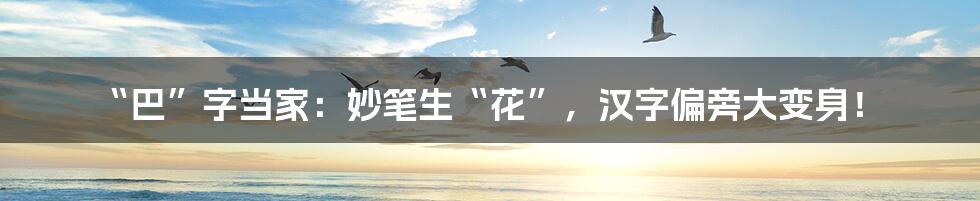 “巴”字当家：妙笔生“花”，汉字偏旁大变身！