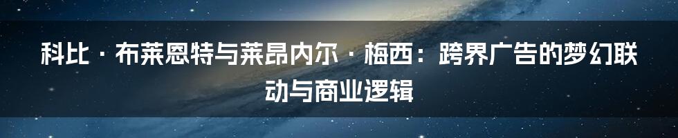 科比·布莱恩特与莱昂内尔·梅西：跨界广告的梦幻联动与商业逻辑