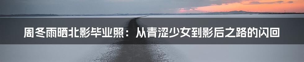 周冬雨晒北影毕业照：从青涩少女到影后之路的闪回