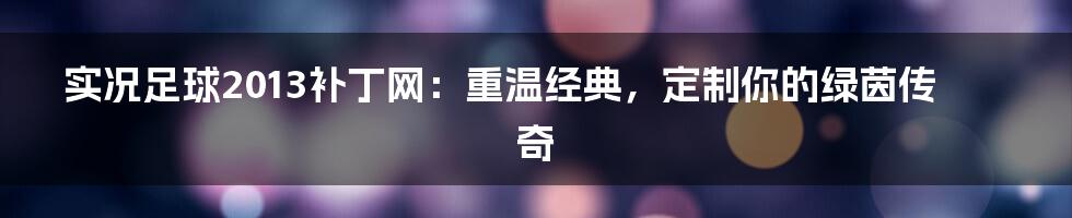 实况足球2013补丁网：重温经典，定制你的绿茵传奇