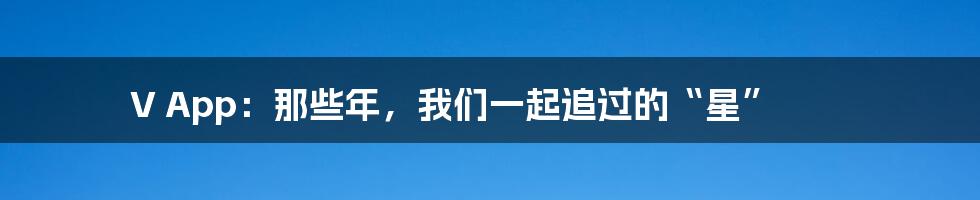 V App:那些年,我们一起追过的“星”