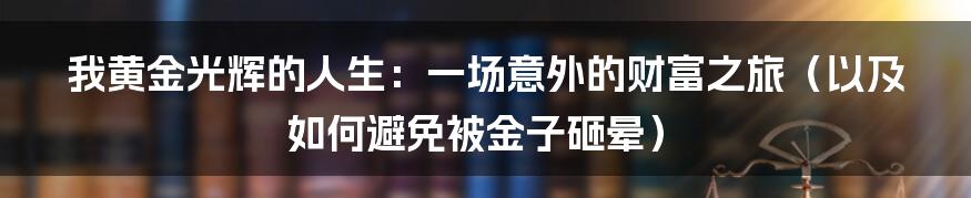 我黄金光辉的人生：一场意外的财富之旅（以及如何避免被金子砸晕）