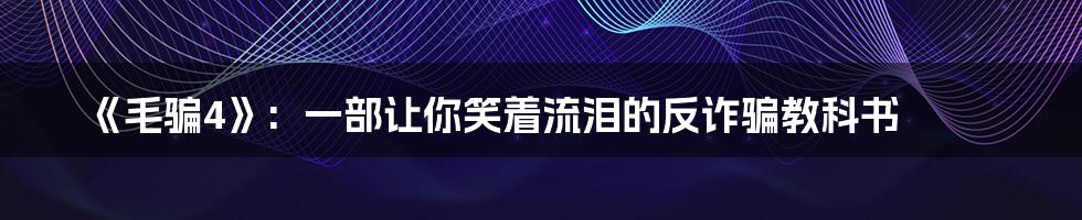 《毛骗4》:  一部让你笑着流泪的反诈骗教科书