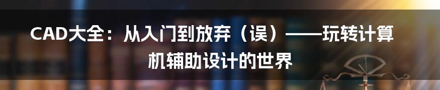 CAD大全：从入门到放弃（误）——玩转计算机辅助设计的世界