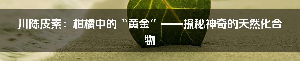 川陈皮素：柑橘中的“黄金”——探秘神奇的天然化合物