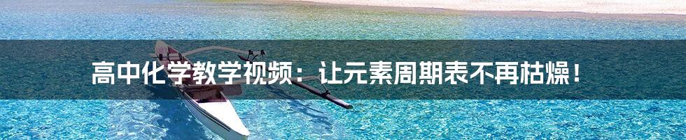 高中化学教学视频：让元素周期表不再枯燥！