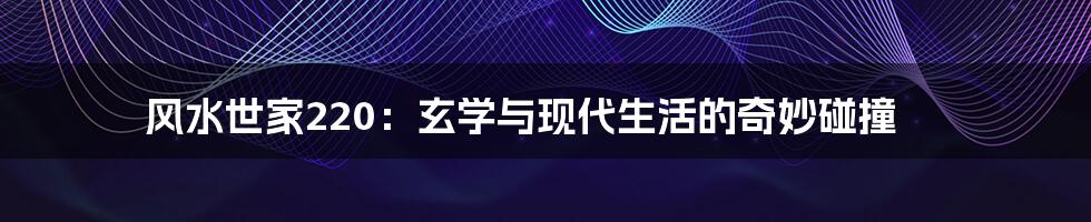 风水世家220:玄学与现代生活的奇妙碰撞