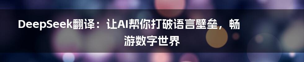 DeepSeek翻译:让AI帮你打破语言壁垒,畅游数字世界