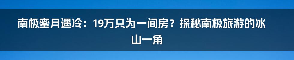 南极蜜月遇冷：19万只为一间房？探秘南极旅游的冰山一角