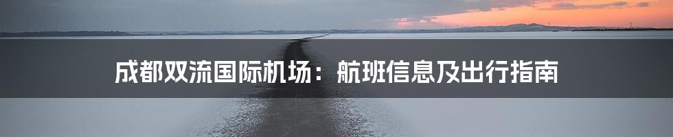成都双流国际机场:航班信息及出行指南