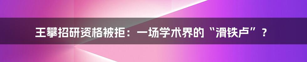 王攀招研资格被拒：一场学术界的“滑铁卢”？