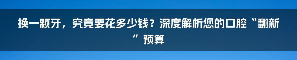 换一颗牙，究竟要花多少钱？深度解析您的口腔“翻新”预算