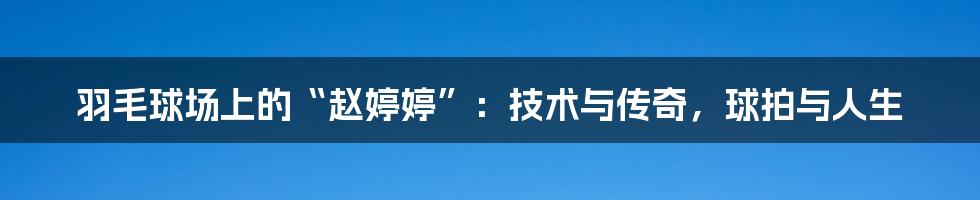 羽毛球场上的“赵婷婷”:技术与传奇,球拍与人生