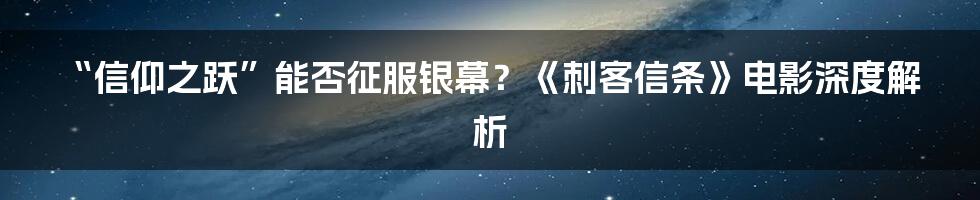 “信仰之跃”能否征服银幕?《刺客信条》电影深度解析