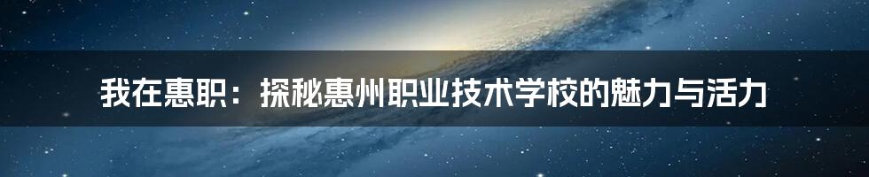 我在惠职：探秘惠州职业技术学校的魅力与活力