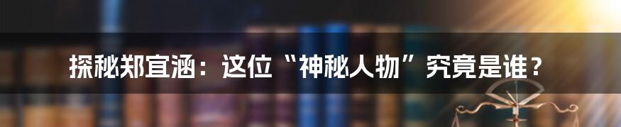 探秘郑宜涵:这位“神秘人物”究竟是谁?