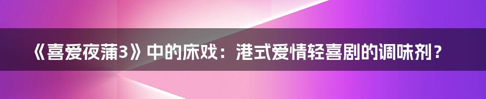 《喜爱夜蒲3》中的床戏：港式爱情轻喜剧的调味剂？