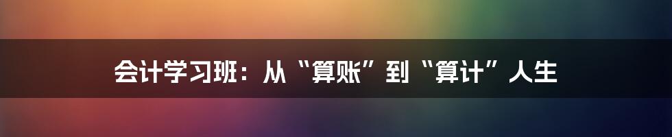 会计学习班:从“算账”到“算计”人生