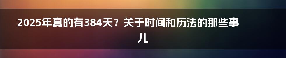 2025年真的有384天？关于时间和历法的那些事儿