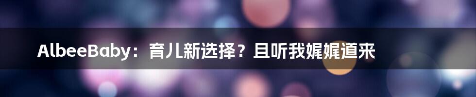 AlbeeBaby:育儿新选择?且听我娓娓道来