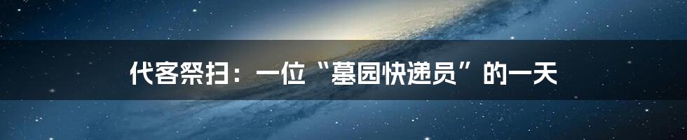 代客祭扫:一位“墓园快递员”的一天