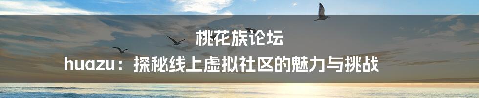 桃花族论坛 huazu:探秘线上虚拟社区的魅力与挑战