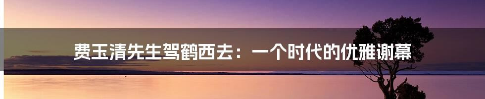 费玉清先生驾鹤西去：一个时代的优雅谢幕