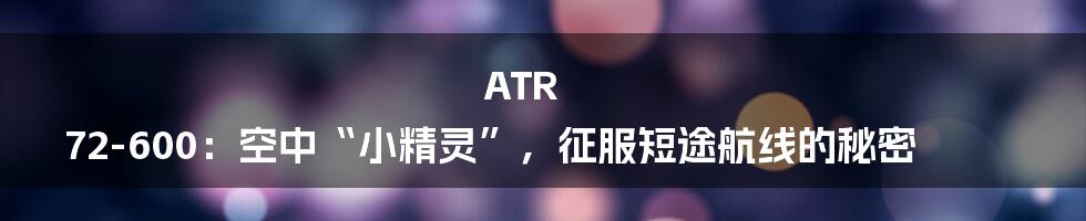 ATR 72-600：空中“小精灵”，征服短途航线的秘密