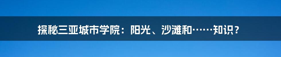 探秘三亚城市学院：阳光、沙滩和……知识？