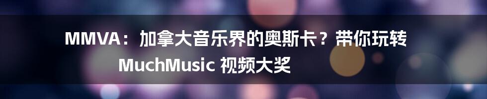 MMVA：加拿大音乐界的奥斯卡？带你玩转 MuchMusic 视频大奖