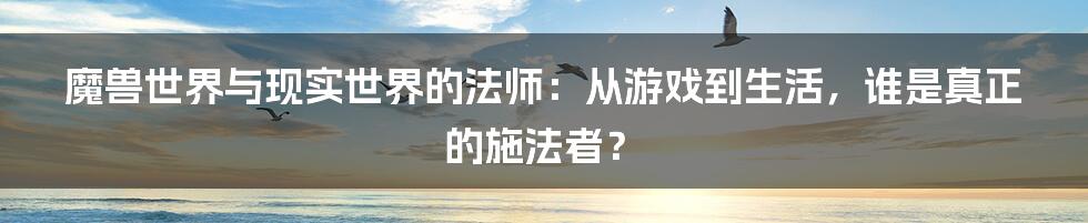 魔兽世界与现实世界的法师：从游戏到生活，谁是真正的施法者？