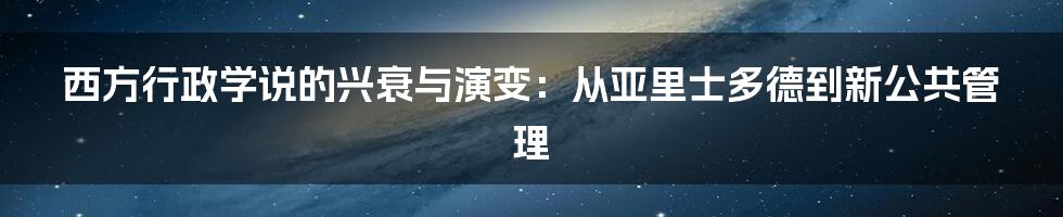 西方行政学说的兴衰与演变：从亚里士多德到新公共管理