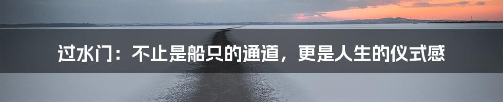 过水门：不止是船只的通道，更是人生的仪式感