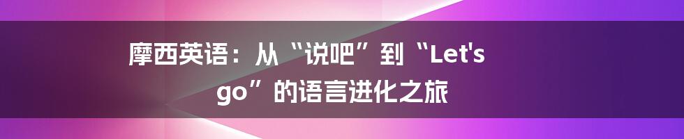 摩西英语：从“说吧”到“Let's go”的语言进化之旅