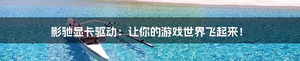 影驰显卡驱动:让你的游戏世界飞起来!