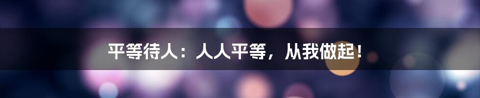 平等待人:人人平等,从我做起!